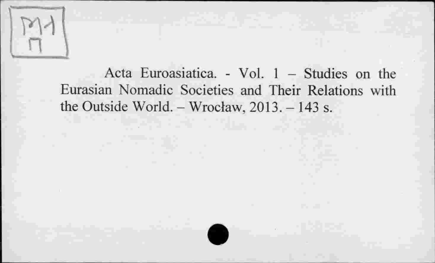 ﻿Acta Euroasiatica. - Vol. 1 - Studies on the Eurasian Nomadic Societies and Their Relations with the Outside World. - Wroclaw, 2013. - 143 s.